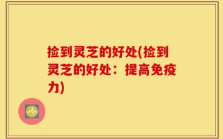 捡到灵芝的好处(捡到灵芝的好处：提高免疫力)