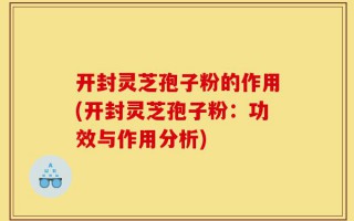 开封灵芝孢子粉的作用(开封灵芝孢子粉：功效与作用分析)