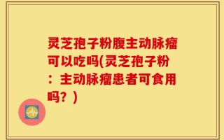 灵芝孢子粉腹主动脉瘤可以吃吗(灵芝孢子粉：主动脉瘤患者可食用吗？)