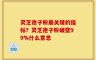 灵芝孢子粉最关键的指标？灵芝孢子粉破壁99%什么意思