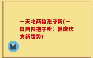 一天吃两粒孢子粉(一日两粒孢子粉：健康饮食新趋势)