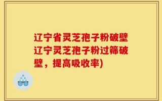 辽宁省灵芝孢子粉破壁辽宁灵芝孢子粉过筛破壁，提高吸收率)