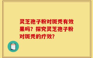 灵芝孢子粉对斑秃有效果吗？探究灵芝孢子粉对斑秃的疗效？