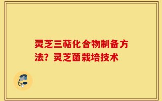 灵芝三萜化合物制备方法？灵芝菌栽培技术
