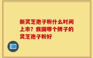 新灵芝孢子粉什么时间上市？我国哪个牌子的灵芝孢子粉好
