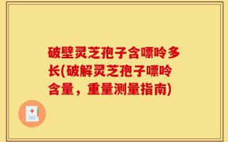 破壁灵芝孢子含嘌呤多长(破解灵芝孢子嘌呤含量，重量测量指南)