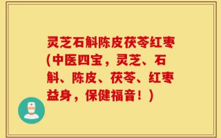 灵芝石斛陈皮茯苓红枣(中医四宝，灵芝、石斛、陈皮、茯苓、红枣益身，保健福音！)