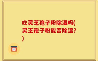 吃灵芝孢子粉除湿吗(灵芝孢子粉能否除湿？)