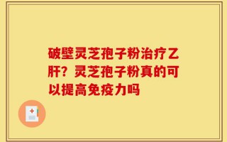 破壁灵芝孢子粉治疗乙肝？灵芝孢子粉真的可以提高免疫力吗