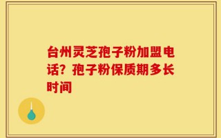 台州灵芝孢子粉加盟电话？孢子粉保质期多长时间