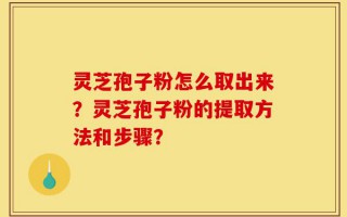 灵芝孢子粉怎么取出来？灵芝孢子粉的提取方法和步骤？