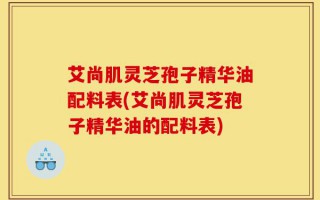 艾尚肌灵芝孢子精华油配料表(艾尚肌灵芝孢子精华油的配料表)