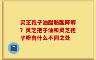 灵芝孢子油脂肪酸降解？灵芝孢子油和灵芝孢子粉有什么不同之处