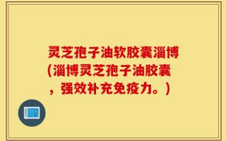 灵芝孢子油软胶囊淄博(淄博灵芝孢子油胶囊，强效补充免疫力。)