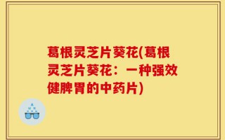 葛根灵芝片葵花(葛根灵芝片葵花：一种强效健脾胃的中药片)