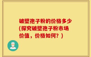破壁孢子粉的价格多少(探究破壁孢子粉市场价值，价格如何？)
