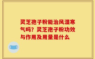 灵芝孢子粉能治风湿寒气吗？灵芝孢子粉功效与作用及用量是什么
