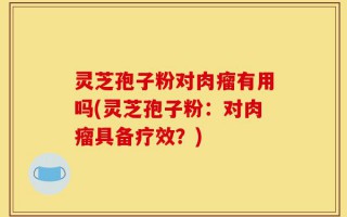 灵芝孢子粉对肉瘤有用吗(灵芝孢子粉：对肉瘤具备疗效？)