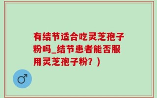 有结节适合吃灵芝孢子粉吗_结节患者能否服用灵芝孢子粉？)