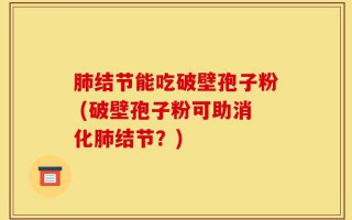 肺结节能吃破壁孢子粉 (破壁孢子粉可助消化肺结节？)