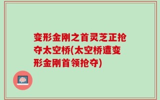 变形金刚之首灵芝正抢夺太空桥(太空桥遭变形金刚首领抢夺)