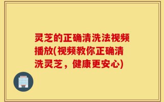 灵芝的正确清洗法视频播放(视频教你正确清洗灵芝，健康更安心)