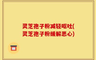 灵芝孢子粉减轻呕吐(灵芝孢子粉缓解恶心)