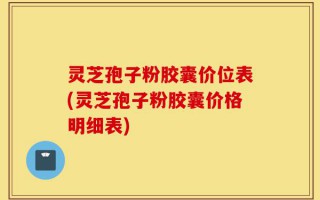 灵芝孢子粉胶囊价位表(灵芝孢子粉胶囊价格明细表)