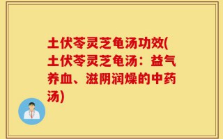土伏苓灵芝龟汤功效(土伏苓灵芝龟汤：益气养血、滋阴润燥的中药汤)
