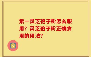 紫一灵芝孢子粉怎么服用？灵芝孢子粉正确食用的用法？
