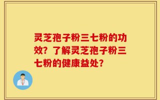灵芝孢子粉三七粉的功效？了解灵芝孢子粉三七粉的健康益处？
