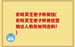 宏旺灵芝孢子粉微信(宏旺灵芝孢子粉微信营销达人教你如何选购？)