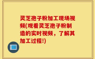灵芝孢子粉加工现场视频(观看灵芝孢子粉制造的实时视频，了解其加工过程!)