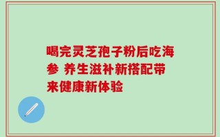喝完灵芝孢子粉后吃海参 养生滋补新搭配带来健康新体验