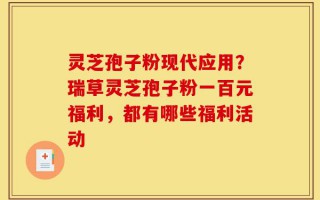灵芝孢子粉现代应用？瑞草灵芝孢子粉一百元福利，都有哪些福利活动
