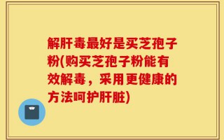 解肝毒最好是买芝孢子粉(购买芝孢子粉能有效解毒，采用更健康的方法呵护肝脏)