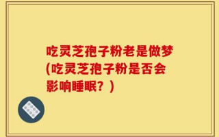 吃灵芝孢子粉老是做梦(吃灵芝孢子粉是否会影响睡眠？)