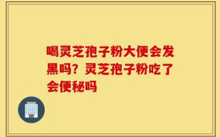 喝灵芝孢子粉大便会发黑吗？灵芝孢子粉吃了会便秘吗
