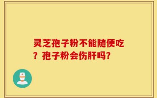 灵芝孢子粉不能随便吃？孢子粉会伤肝吗？