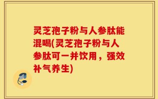 灵芝孢子粉与人参肽能混喝(灵芝孢子粉与人参肽可一并饮用，强效补气养生)