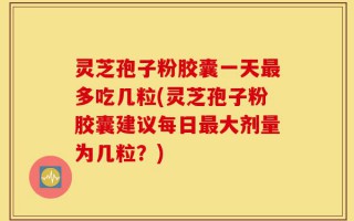 灵芝孢子粉胶囊一天最多吃几粒(灵芝孢子粉胶囊建议每日最大剂量为几粒？)