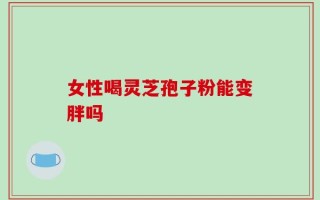 女性喝灵芝孢子粉能变胖吗