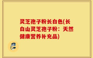 灵芝孢子粉长白色(长白山灵芝孢子粉：天然健康营养补充品)