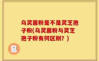 乌灵菌粉是不是灵芝孢子粉(乌灵菌粉与灵芝孢子粉有何区别？)