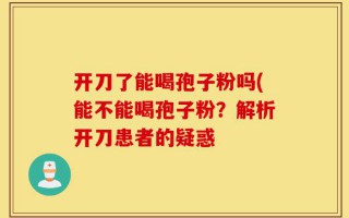 开刀了能喝孢子粉吗(能不能喝孢子粉？解析开刀患者的疑惑
