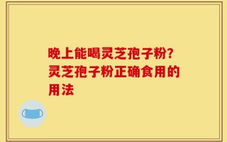 晚上能喝灵芝孢子粉？灵芝孢子粉正确食用的用法