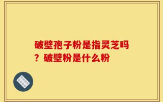 破壁孢子粉是指灵芝吗？破壁粉是什么粉