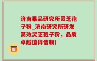 济南果品研究所灵芝孢子粉_济南研究所研发高效灵芝孢子粉，品质卓越值得信赖)