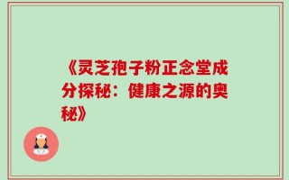 《灵芝孢子粉正念堂成分探秘：健康之源的奥秘》