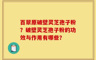 百翠原破壁灵芝孢子粉？破壁灵芝孢子粉的功效与作用有哪些？